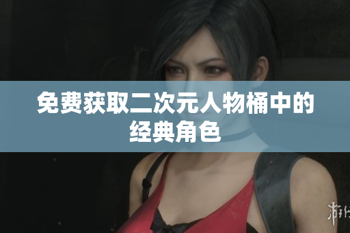 免费获取二次元人物桶中的经典角色