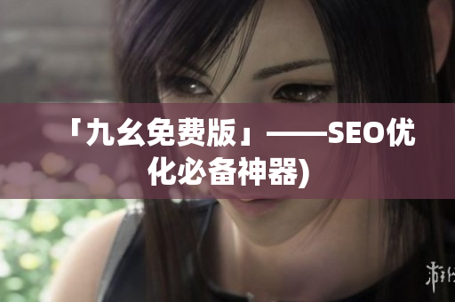 「九幺免费版」——SEO优化必备神器)