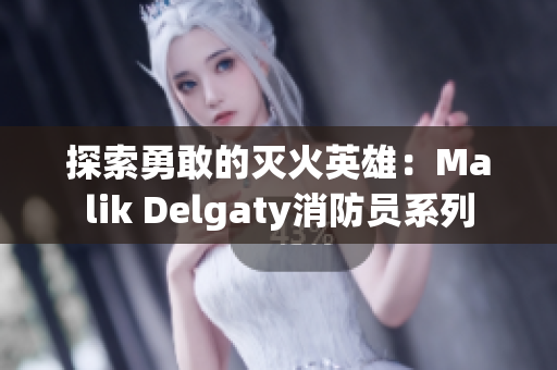 探索勇敢的灭火英雄：Malik Delgaty消防员系列