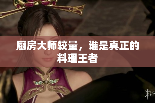 厨房大师较量，谁是真正的料理王者