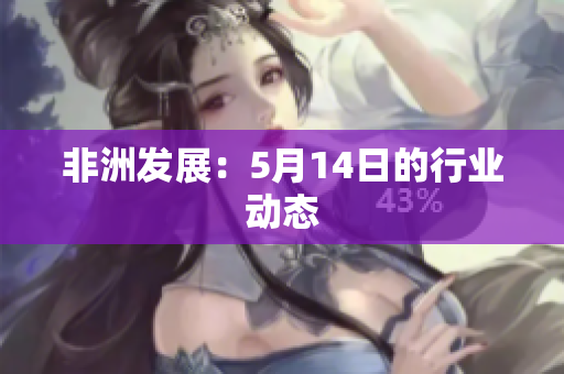 非洲发展：5月14日的行业动态