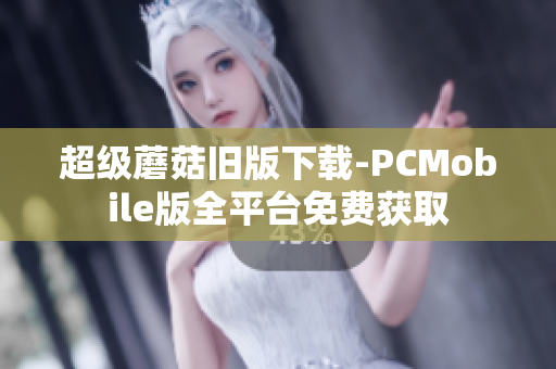 超级蘑菇旧版下载-PCMobile版全平台免费获取