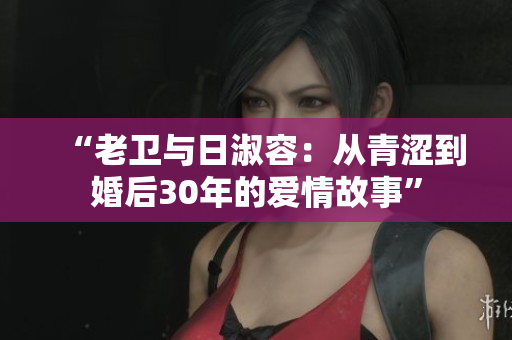 “老卫与日淑容：从青涩到婚后30年的爱情故事”