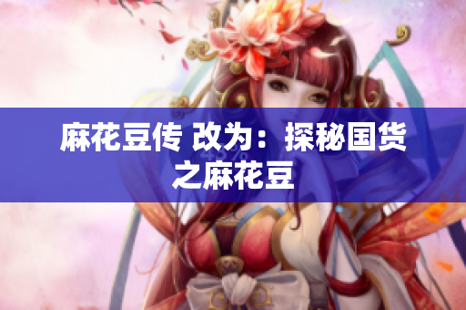 麻花豆传 改为：探秘国货之麻花豆