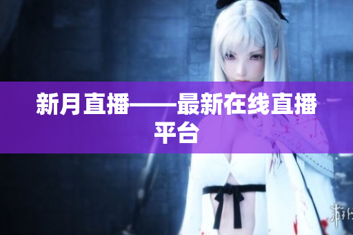新月直播——最新在线直播平台