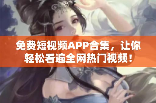 免费短视频APP合集，让你轻松看遍全网热门视频！