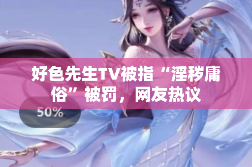 好色先生TV被指“淫秽庸俗”被罚，网友热议