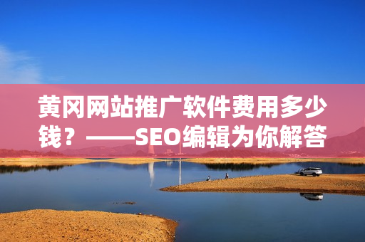 黄冈网站推广软件费用多少钱？——SEO编辑为你解答