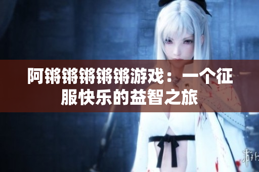 阿锵锵锵锵锵游戏：一个征服快乐的益智之旅