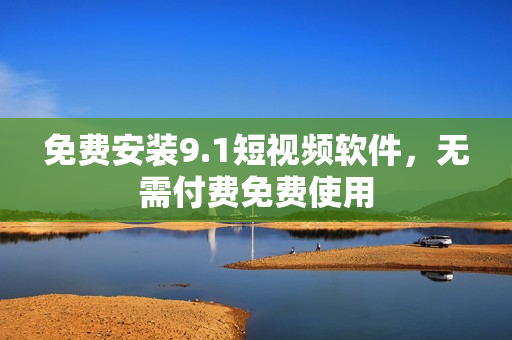 免费安装9.1短视频软件，无需付费免费使用