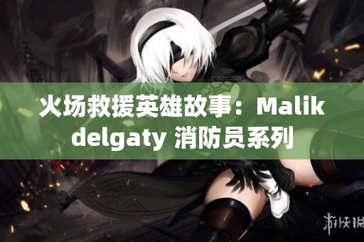 火场救援英雄故事：Malikdelgaty 消防员系列