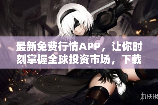 最新免费行情APP，让你时刻掌握全球投资市场，下载立享优惠！