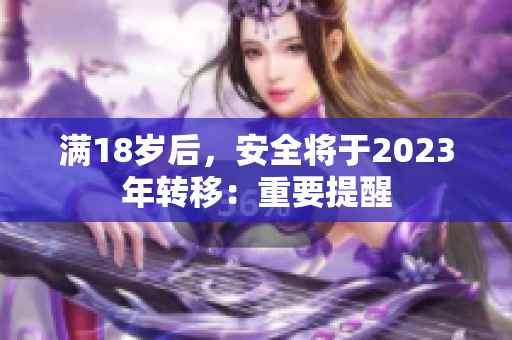 满18岁后，安全将于2023年转移：重要提醒