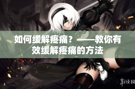 如何缓解疼痛？——教你有效缓解疼痛的方法