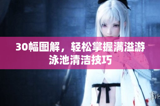 30幅图解，轻松掌握满溢游泳池清洁技巧