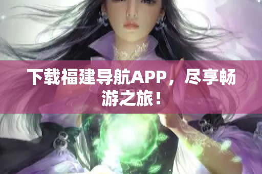 下载福建导航APP，尽享畅游之旅！