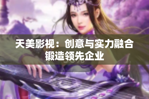 天美影视：创意与实力融合锻造领先企业
