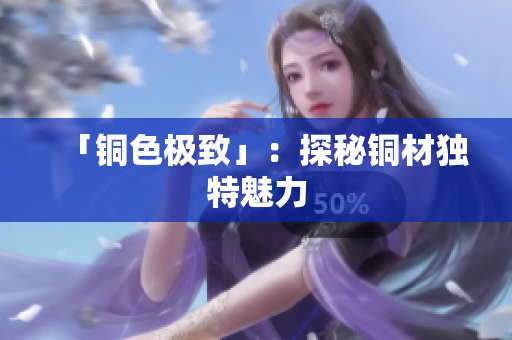 「铜色极致」：探秘铜材独特魅力