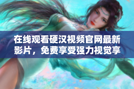 在线观看硬汉视频官网最新影片，免费享受强力视觉享受