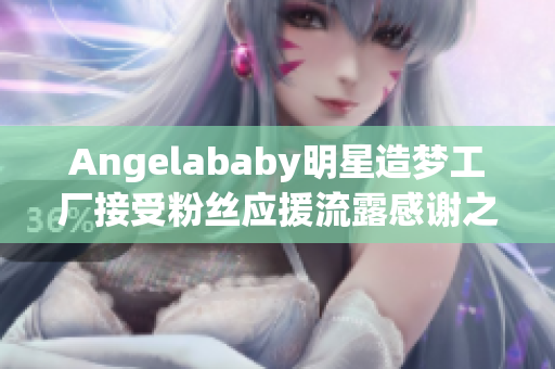 Angelababy明星造梦工厂接受粉丝应援流露感谢之情