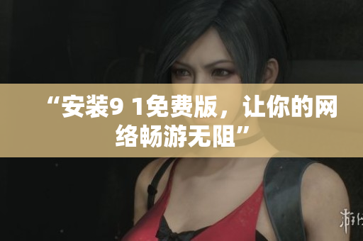 “安装9 1免费版，让你的网络畅游无阻”