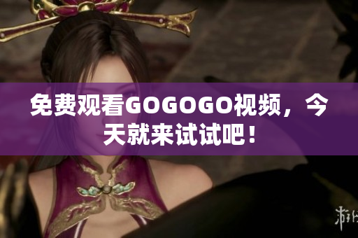 免费观看GOGOGO视频，今天就来试试吧！