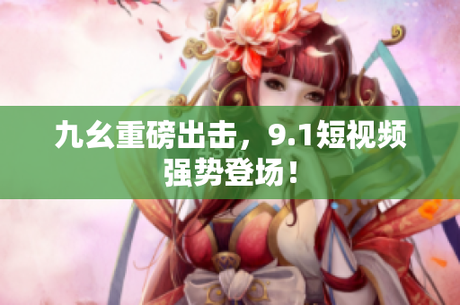九幺重磅出击，9.1短视频强势登场！