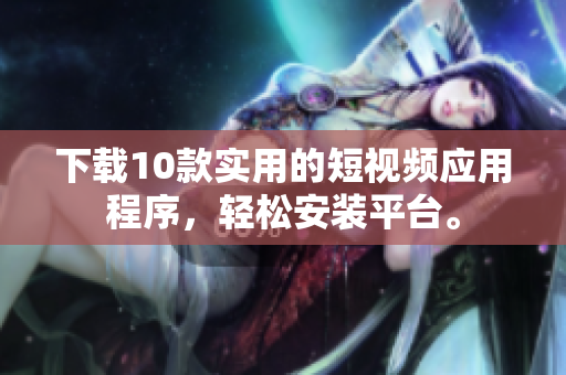 下载10款实用的短视频应用程序，轻松安装平台。