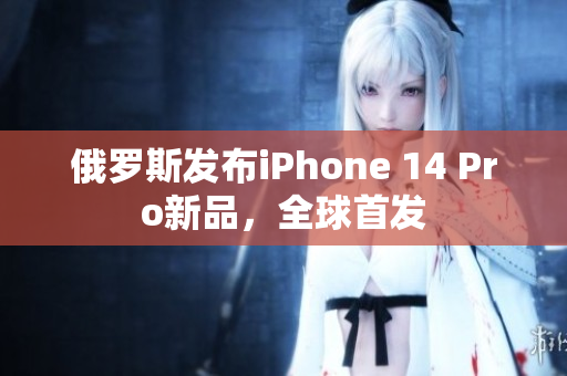 俄罗斯发布iPhone 14 Pro新品，全球首发
