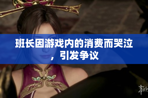 班长因游戏内的消费而哭泣，引发争议