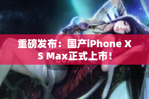 重磅发布：国产iPhone XS Max正式上市！
