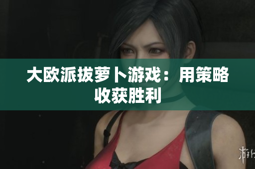 大欧派拔萝卜游戏：用策略收获胜利