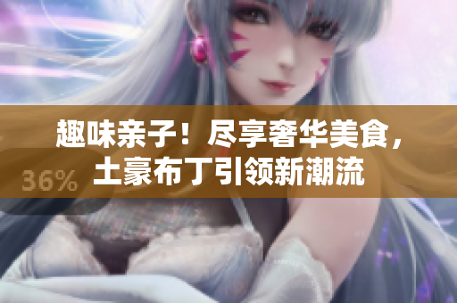 趣味亲子！尽享奢华美食，土豪布丁引领新潮流