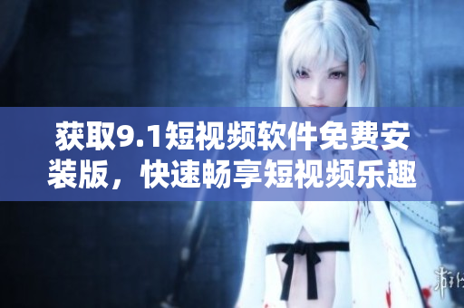 获取9.1短视频软件免费安装版，快速畅享短视频乐趣