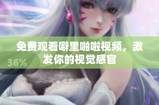 免费观看噼里啪啦视频，激发你的视觉感官