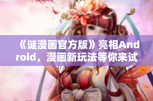 《谜漫画官方版》亮相Android，漫画新玩法等你来试！