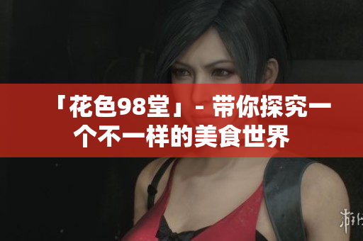 「花色98堂」- 带你探究一个不一样的美食世界