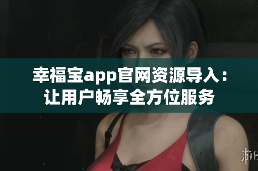 幸福宝app官网资源导入：让用户畅享全方位服务