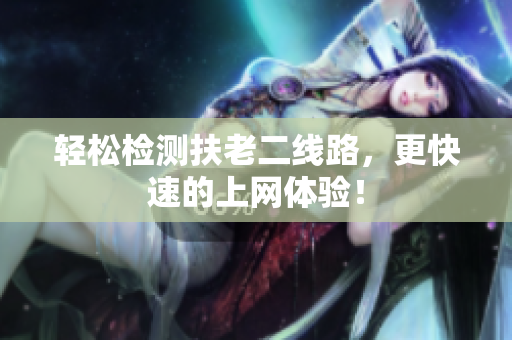 轻松检测扶老二线路，更快速的上网体验！