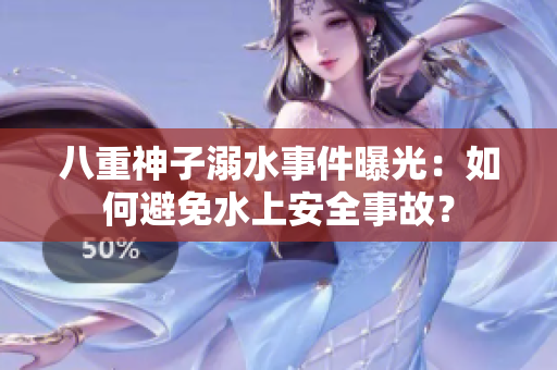八重神子溺水事件曝光：如何避免水上安全事故？