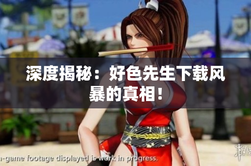 深度揭秘：好色先生下载风暴的真相！