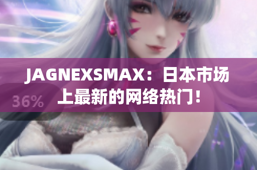 JAGNEXSMAX：日本市场上最新的网络热门！