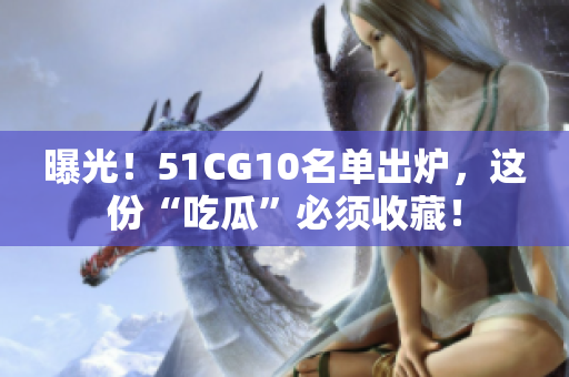 曝光！51CG10名单出炉，这份“吃瓜”必须收藏！