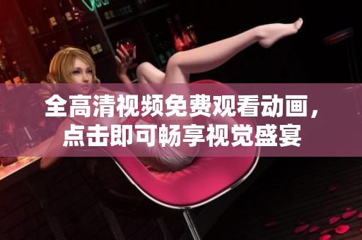 全高清视频免费观看动画，点击即可畅享视觉盛宴