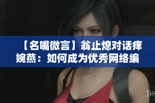 【名嘴微言】翁止熄对话痒婉燕：如何成为优秀网络编辑？