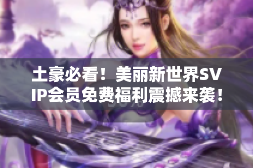 土豪必看！美丽新世界SVIP会员免费福利震撼来袭！