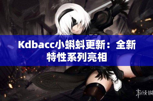 Kdbacc小蝌蚪更新：全新特性系列亮相