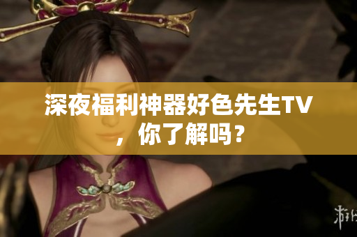 深夜福利神器好色先生TV，你了解吗？