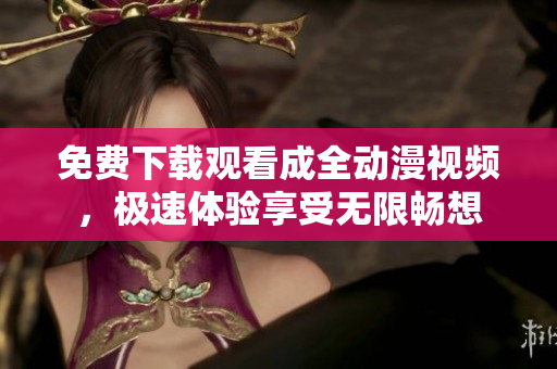 免费下载观看成全动漫视频，极速体验享受无限畅想