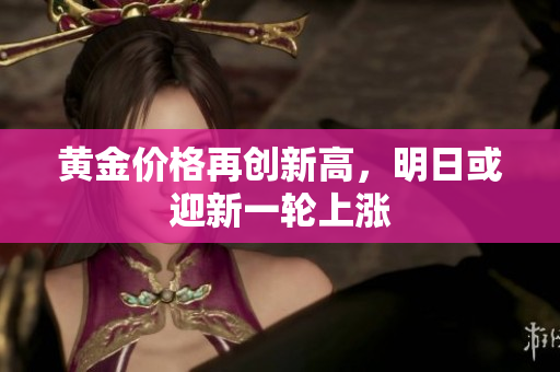 黄金价格再创新高，明日或迎新一轮上涨